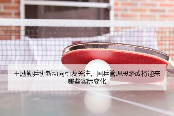 王励勤乒协新动向引发关注，国乒管理思路或将迎来哪些实际变化